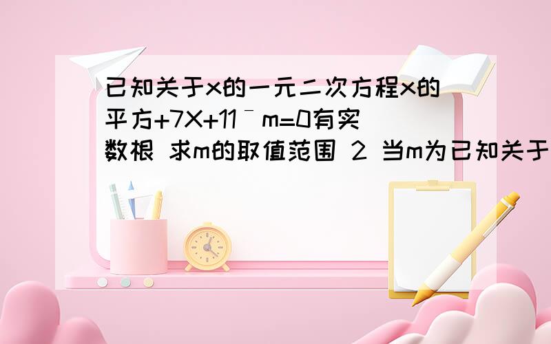 已知关于x的一元二次方程x的平方+7X+11ˉm=0有实数根 求m的取值范围 2 当m为已知关于x的一元二次方程x的平方+7X+11ˉm=0有实数根 求m的取值范围2 当m为负数求方程2个跟