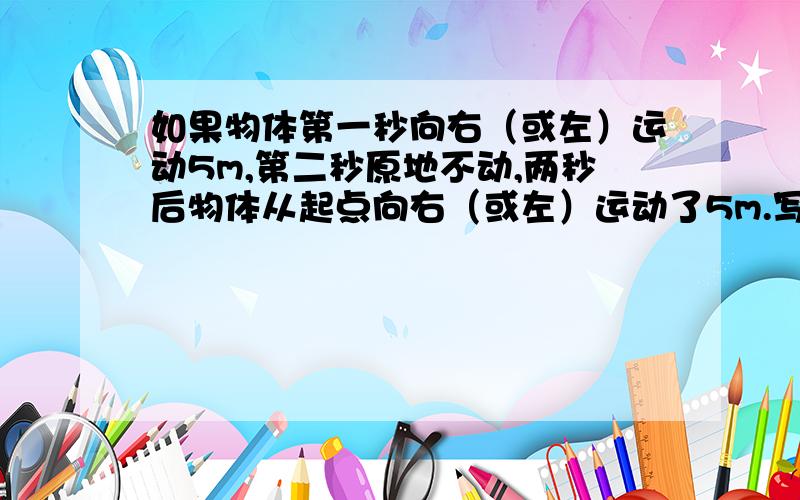 如果物体第一秒向右（或左）运动5m,第二秒原地不动,两秒后物体从起点向右（或左）运动了5m.写成算式就是5+0=5 -5+0=-5怎样理解原地不动,物体又怎样回到起点的?