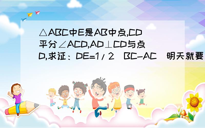 △ABC中E是AB中点,CD平分∠ACD,AD⊥CD与点D,求证：DE=1/2（BC-AC）明天就要交了！