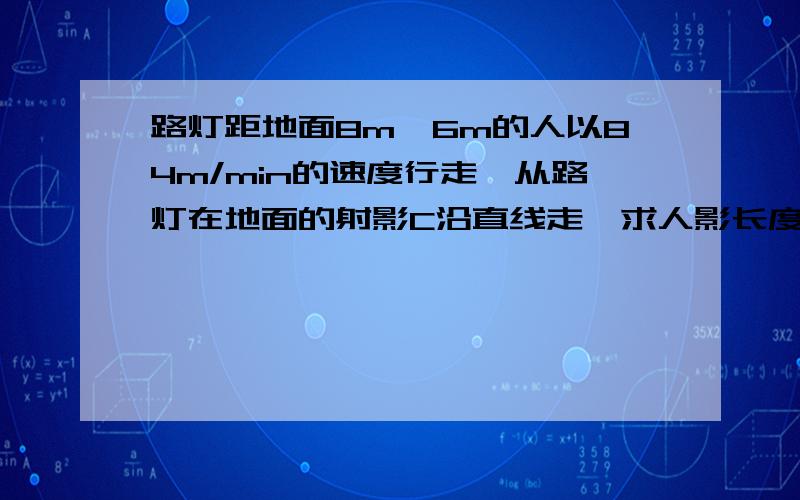 路灯距地面8m,6m的人以84m/min的速度行走,从路灯在地面的射影C沿直线走,求人影长度的变化率属于导数问题