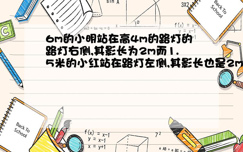 6m的小明站在高4m的路灯的路灯右侧,其影长为2m而1.5米的小红站在路灯左侧,其影长也是2m,请你计算小接上一句话 小红相距多远？