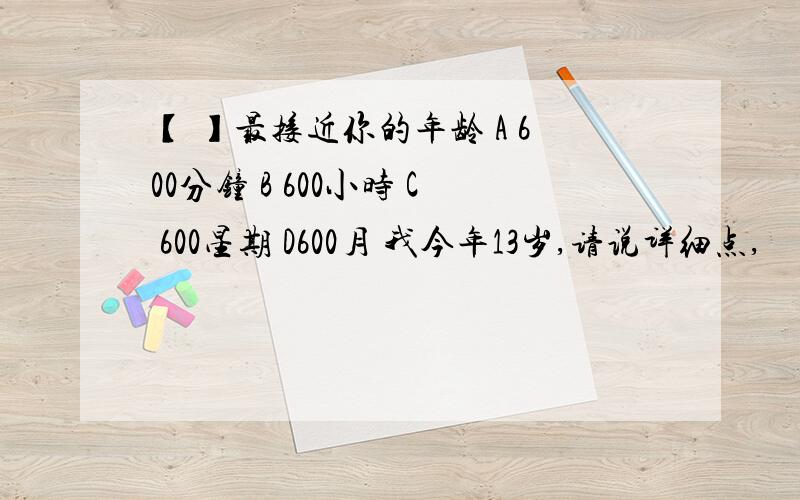 【 】最接近你的年龄 A 600分钟 B 600小时 C 600星期 D600月 我今年13岁,请说详细点,