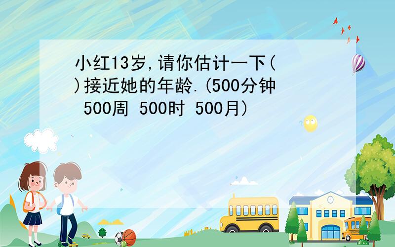 小红13岁,请你估计一下( )接近她的年龄.(500分钟 500周 500时 500月)