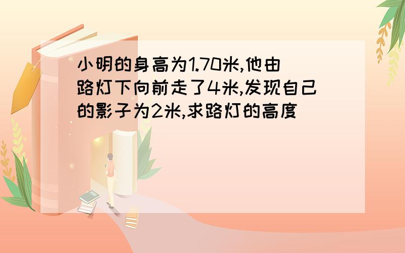 小明的身高为1.70米,他由路灯下向前走了4米,发现自己的影子为2米,求路灯的高度