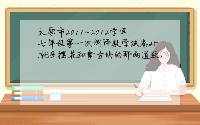 太原市2011~2012学年七年级第一次测评数学试卷25.就是摆花和拿方块的那两道题,