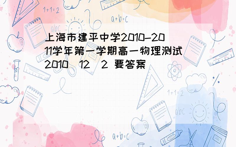 上海市建平中学2010-2011学年第一学期高一物理测试2010．12．2 要答案