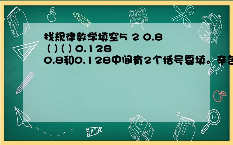 找规律数学填空5 2 0.8 ( ) ( ) 0.1280.8和0.128中间有2个括号要填。辛苦了！