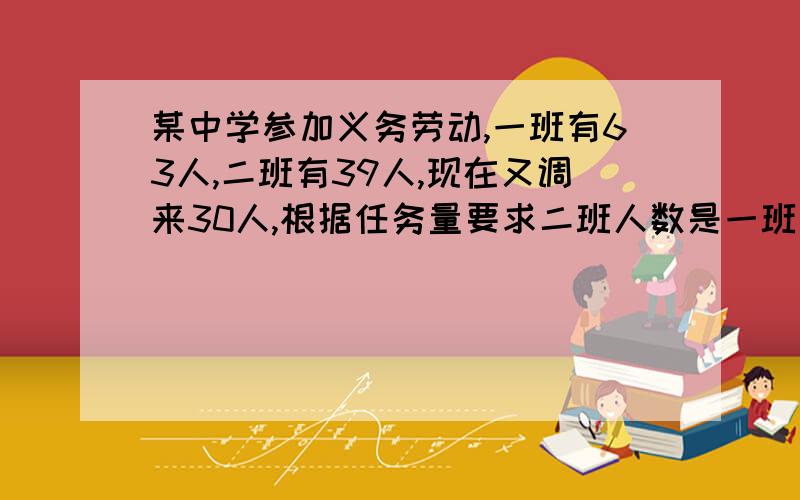 某中学参加义务劳动,一班有63人,二班有39人,现在又调来30人,根据任务量要求二班人数是一班人数的一半如何分配这30人（用方程解）