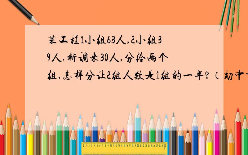 某工程1小组63人,2小组39人,新调来30人,分给两个组,怎样分让2组人数是1组的一半?（初中方法)