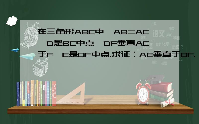 在三角形ABC中,AB=AC,D是BC中点,DF垂直AC于F,E是DF中点.求证：AE垂直于BF.