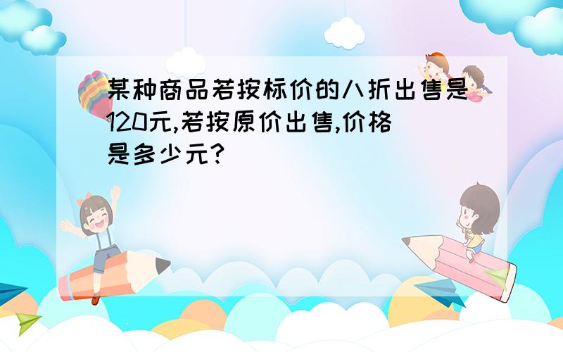 某种商品若按标价的八折出售是120元,若按原价出售,价格是多少元?