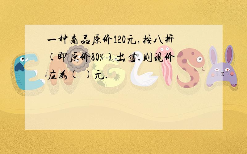 一种商品原价120元,按八折(即原价80%)出售,则现价应为( )元.