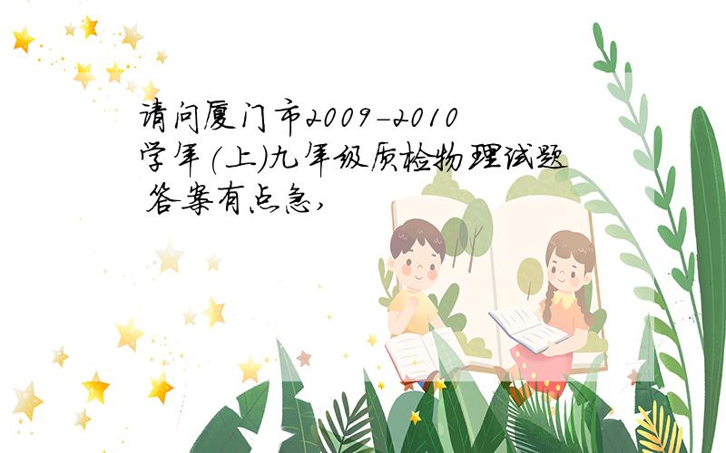 请问厦门市2009-2010学年(上)九年级质检物理试题 答案有点急,