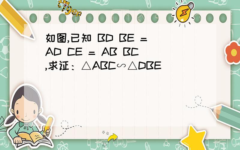 如图,已知 BD BE = AD CE = AB BC ,求证：△ABC∽△DBE