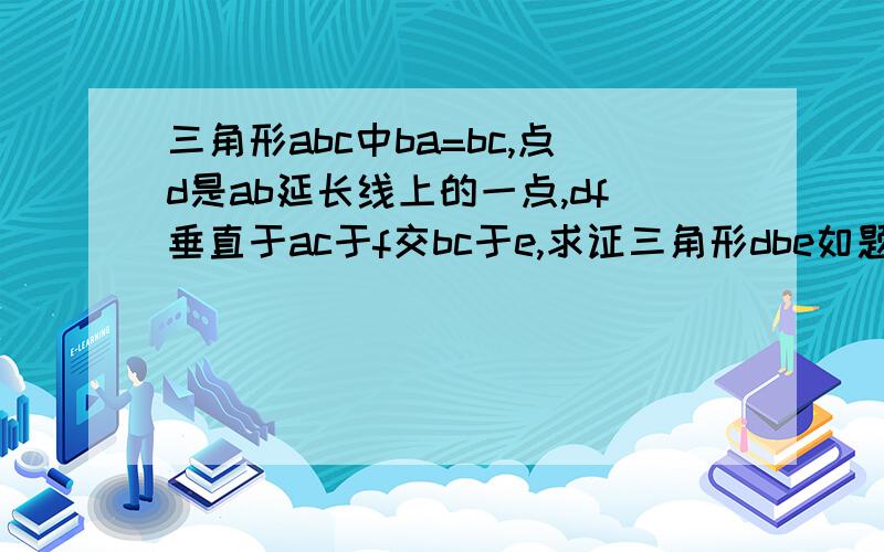 三角形abc中ba=bc,点d是ab延长线上的一点,df垂直于ac于f交bc于e,求证三角形dbe如题求证三角形DBE是等腰三角形