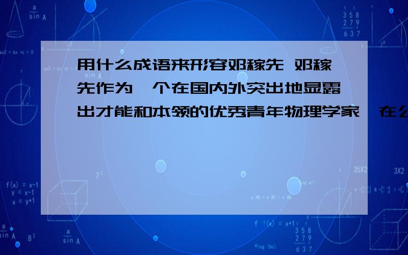 用什么成语来形容邓稼先 邓稼先作为一个在国内外突出地显露出才能和本领的优秀青年物理学家,在公开场合便突然消失了.