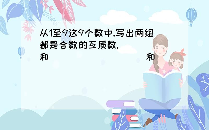 从1至9这9个数中,写出两组都是合数的互质数,（　　　）和（　　　）（　　　）和（　　　　）