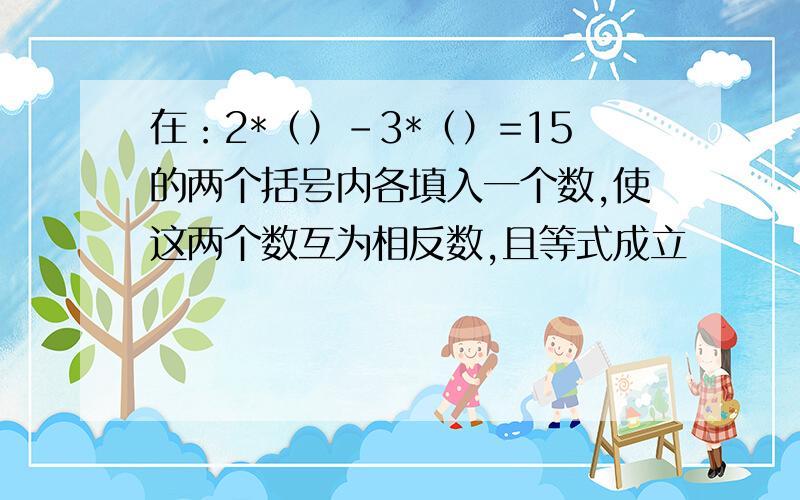 在：2*（）-3*（）=15的两个括号内各填入一个数,使这两个数互为相反数,且等式成立