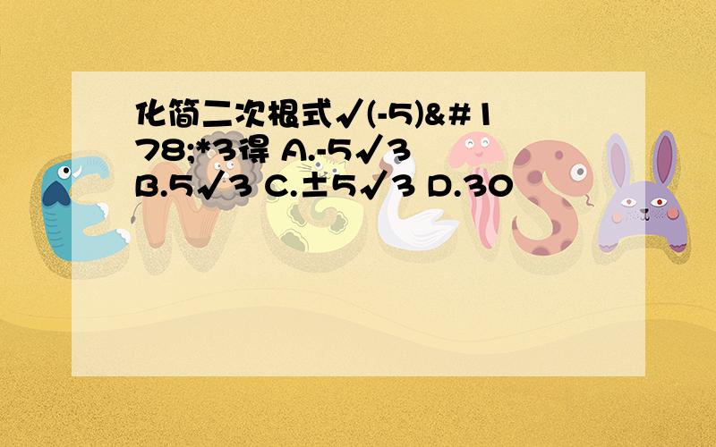 化简二次根式√(-5)²*3得 A.-5√3 B.5√3 C.±5√3 D.30