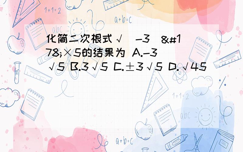 化简二次根式√(-3)²×5的结果为 A.-3√5 B.3√5 C.±3√5 D.√45