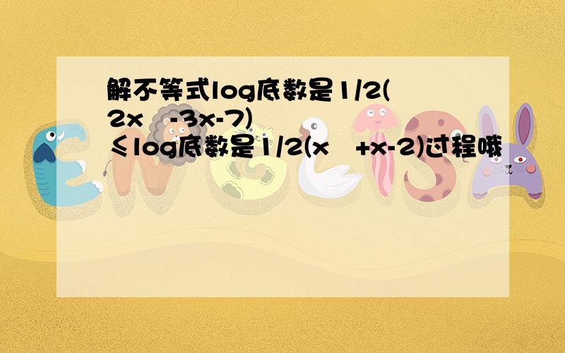 解不等式log底数是1/2(2x²-3x-7)≤log底数是1/2(x²+x-2)过程哦