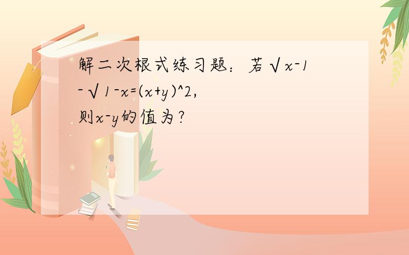 解二次根式练习题：若√x-1-√1-x=(x+y)^2,则x-y的值为?