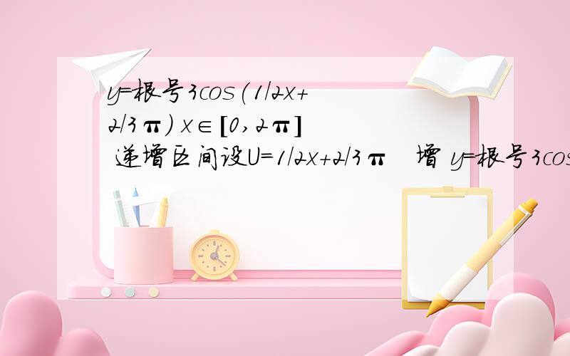 y=根号3cos(1/2x+2/3π) x∈[0,2π] 递增区间设U=1/2x+2/3π   增 y=根号3cosU   必定为增 2kπ-π