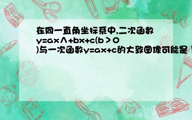 在同一直角坐标系中,二次函数y=ax∧+bx+c(b＞0)与一次函数y=ax+c的大致图像可能是 到底选c还是d?