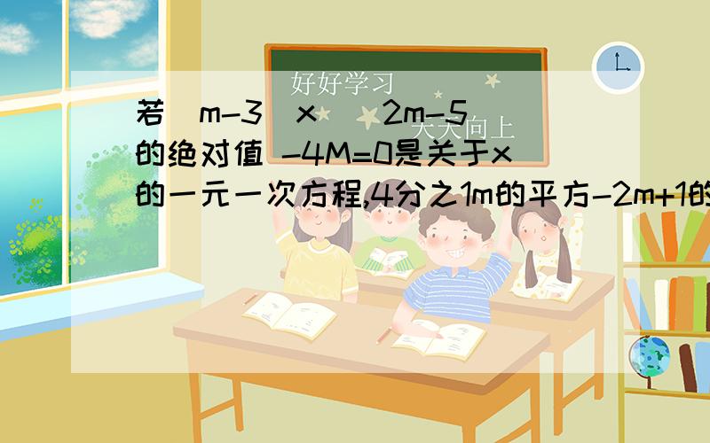 若(m-3)x^（2m-5）的绝对值 -4M=0是关于x的一元一次方程,4分之1m的平方-2m+1的位