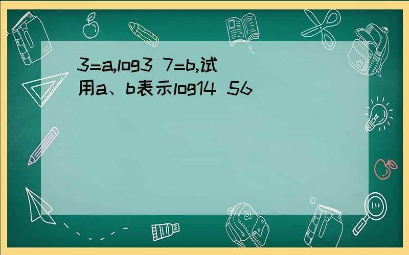 3=a,log3 7=b,试用a、b表示log14 56