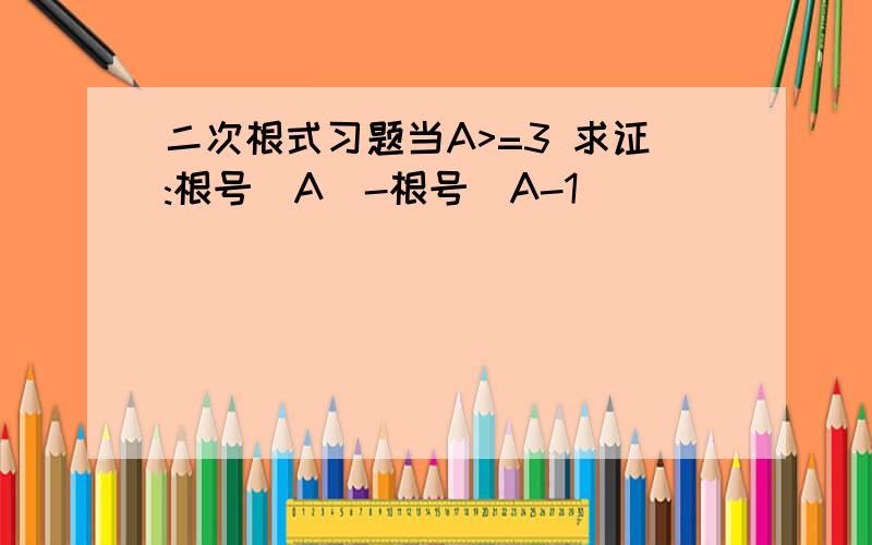 二次根式习题当A>=3 求证:根号(A)-根号(A-1)