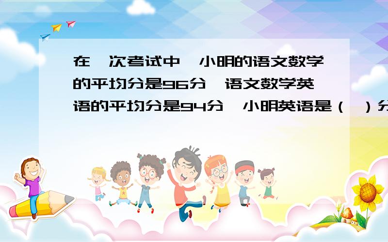 在一次考试中,小明的语文数学的平均分是96分,语文数学英语的平均分是94分,小明英语是（ ）分