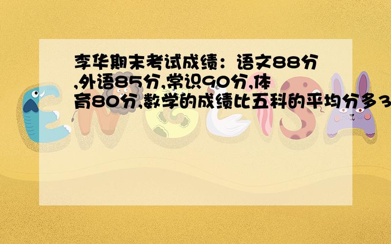 李华期末考试成绩：语文88分,外语85分,常识90分,体育80分,数学的成绩比五科的平均分多3分.数学得（）分,五科的平均分是（）.要算式,