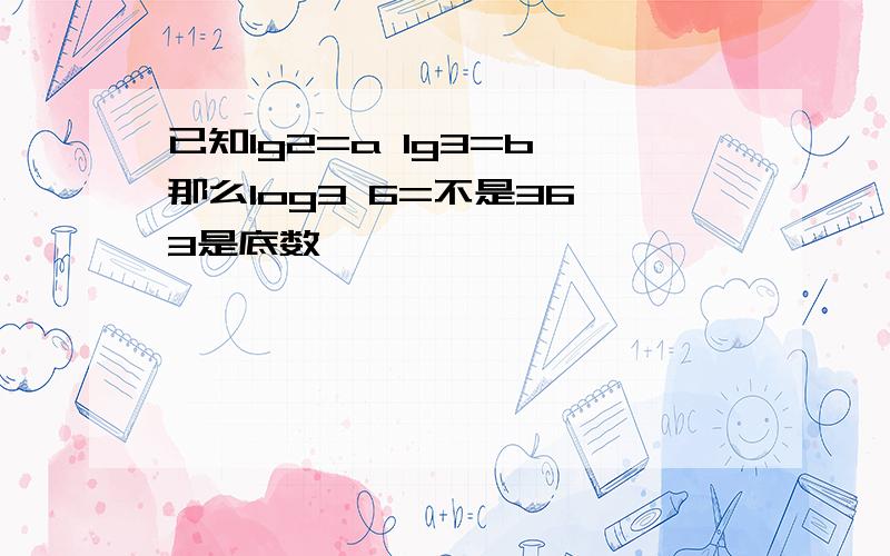 已知lg2=a lg3=b 那么log3 6=不是36 3是底数