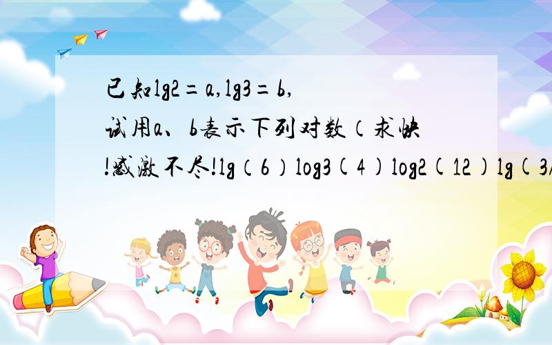 已知lg2=a,lg3=b,试用a、b表示下列对数（求快!感激不尽!lg（6）log3(4)log2(12)lg(3/2)括号里是真数