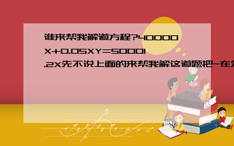 谁来帮我解道方程?40000X+0.05XY=50001.2X先不说上面的来帮我解这道题把~在众志成城抗击沸点的斗争中,某公司接到一披消毒口罩的生产任务,生产4W只后,全体人员效率提高25%,因此比计划提前2天完