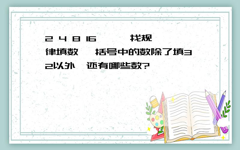 2 4 8 16 { }找规律填数 ,括号中的数除了填32以外,还有哪些数?