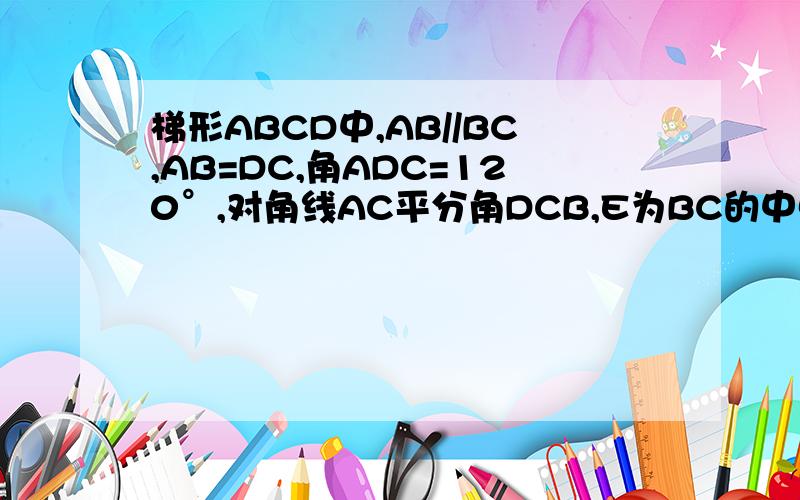 梯形ABCD中,AB//BC,AB=DC,角ADC=120°,对角线AC平分角DCB,E为BC的中点,试求三角形DCE与四边形ABCD的面积