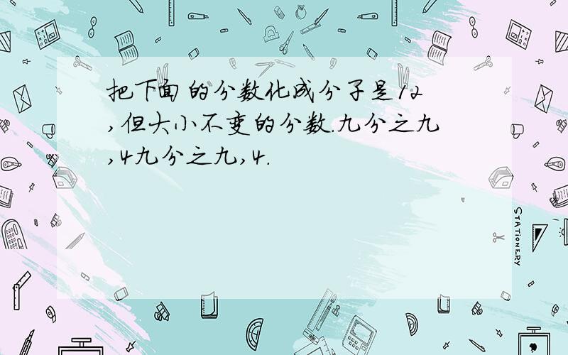 把下面的分数化成分子是12 ,但大小不变的分数.九分之九,4九分之九,4.