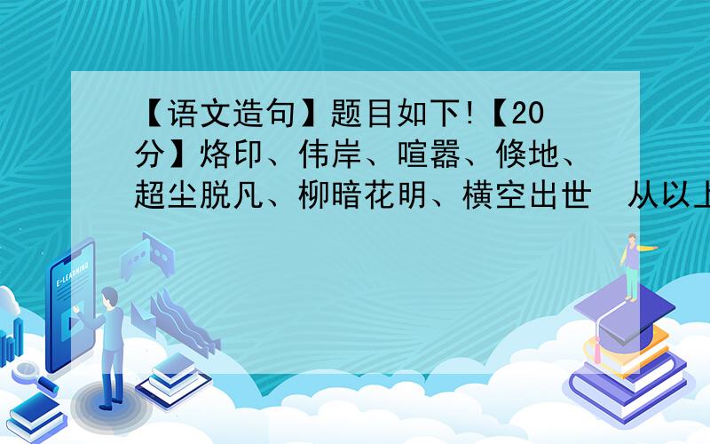 【语文造句】题目如下!【20分】烙印、伟岸、喧嚣、倏地、超尘脱凡、柳暗花明、横空出世  从以上词语中任选4个造一句话!字数尽量少最好能找着长期的（我们语文老师经常留的作业）长期