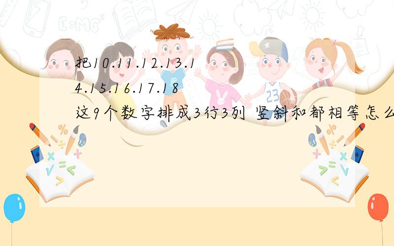 把10.11.12.13.14.15.16.17.18 这9个数字排成3行3列 竖斜和都相等怎么排?