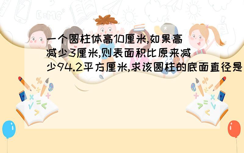 一个圆柱体高10厘米,如果高减少3厘米,则表面积比原来减少94.2平方厘米,求该圆柱的底面直径是多少?