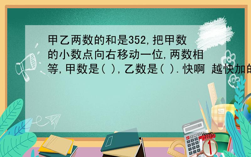 甲乙两数的和是352,把甲数的小数点向右移动一位,两数相等,甲数是( ),乙数是( ).快啊 越快加的悬赏越多 最多增加十分的悬赏啊~