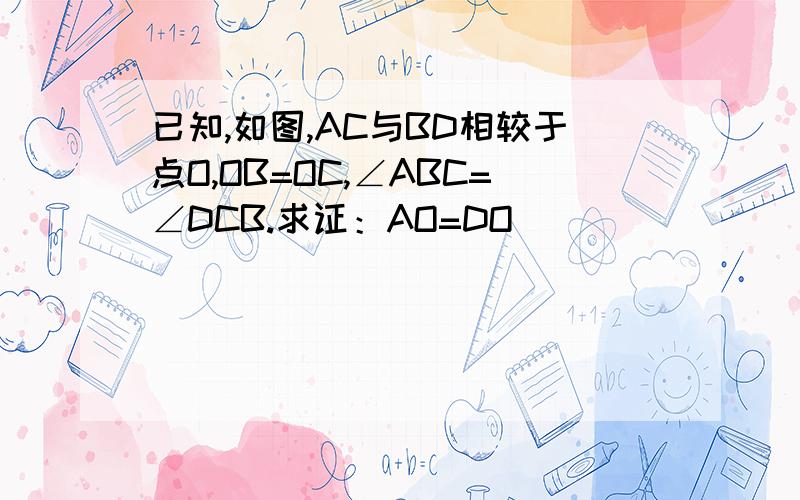 已知,如图,AC与BD相较于点O,OB=OC,∠ABC=∠DCB.求证：AO=DO