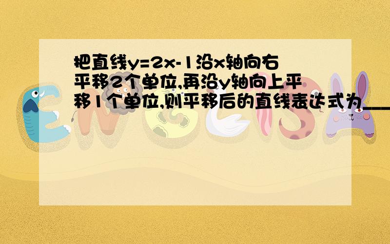 把直线y=2x-1沿x轴向右平移2个单位,再沿y轴向上平移1个单位,则平移后的直线表达式为__________