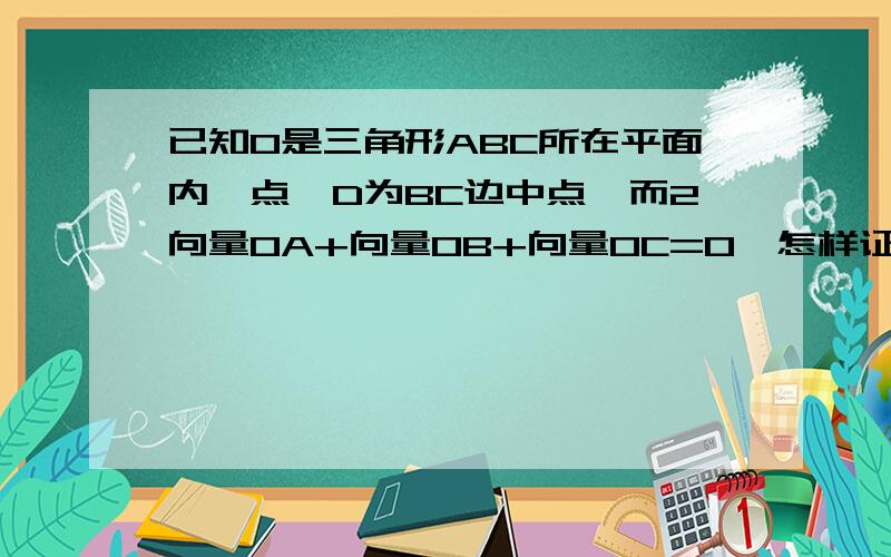 已知O是三角形ABC所在平面内一点,D为BC边中点,而2向量OA+向量OB+向量OC=0,怎样证明向量AO=向量OD?