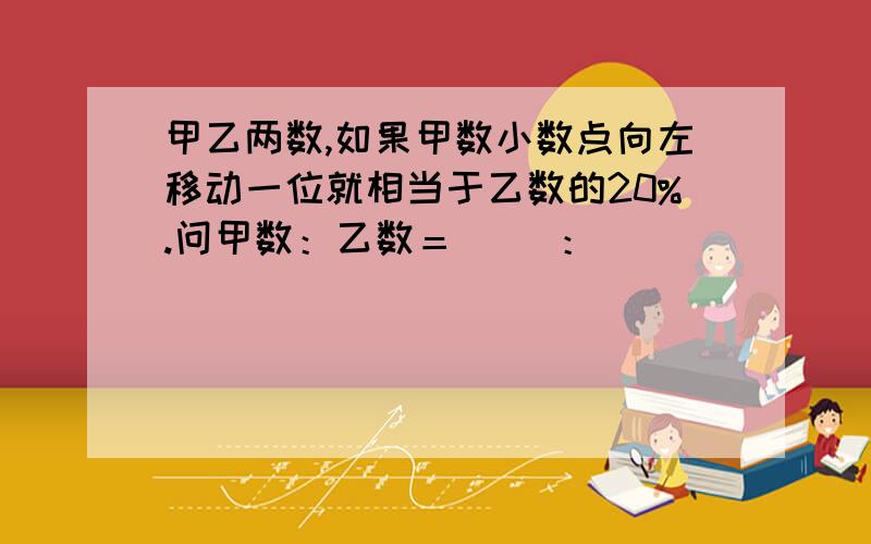 甲乙两数,如果甲数小数点向左移动一位就相当于乙数的20%.问甲数：乙数＝（ ）：（ ）