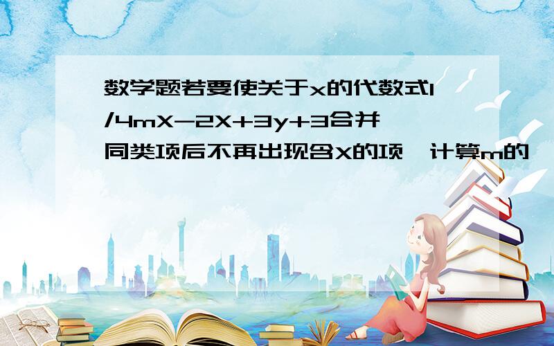 数学题若要使关于x的代数式1/4mX-2X+3y+3合并同类项后不再出现含X的项,计算m的