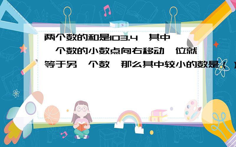 两个数的和是103.4,其中一个数的小数点向右移动一位就等于另一个数,那么其中较小的数是（）