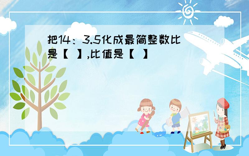 把14：3.5化成最简整数比是【 】,比值是【 】